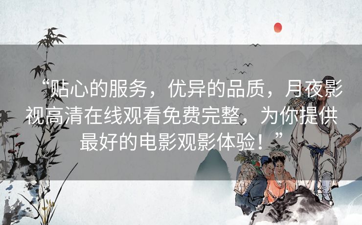 “贴心的服务，优异的品质，月夜影视高清在线观看免费完整，为你提供最好的电影观影体验！”