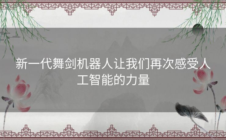 新一代舞剑机器人让我们再次感受人工智能的力量