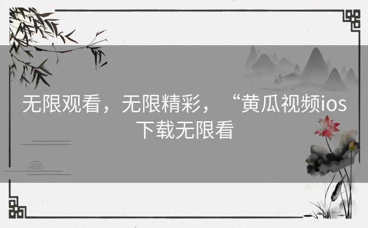 无限观看，无限精彩，“黄瓜视频ios下载无限看