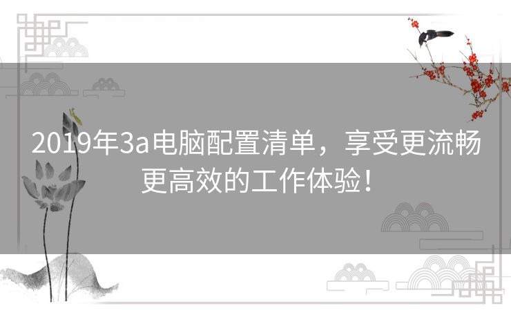 2019年3a电脑配置清单，享受更流畅更高效的工作体验！