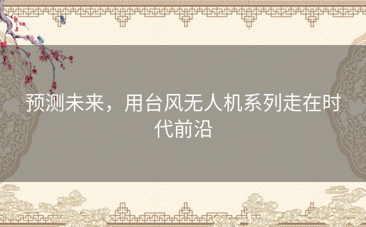 预测未来，用台风无人机系列走在时代前沿