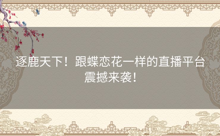 逐鹿天下！跟蝶恋花一样的直播平台震撼来袭！