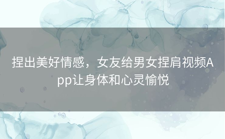 捏出美好情感，女友给男女捏肩视频App让身体和心灵愉悦