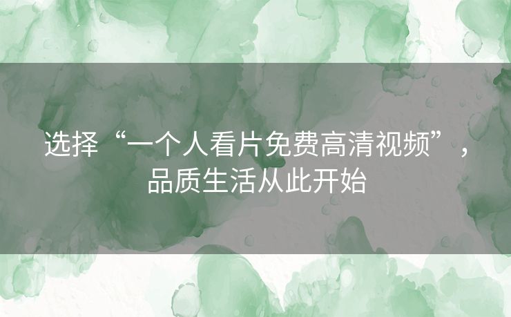 选择“一个人看片免费高清视频”，品质生活从此开始