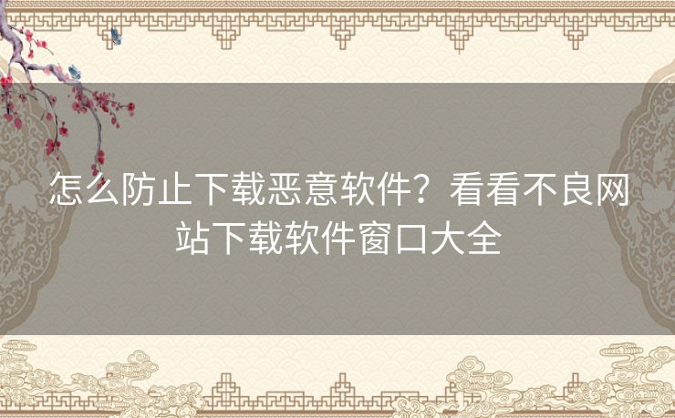 怎么防止下载恶意软件？看看不良网站下载软件窗口大全
