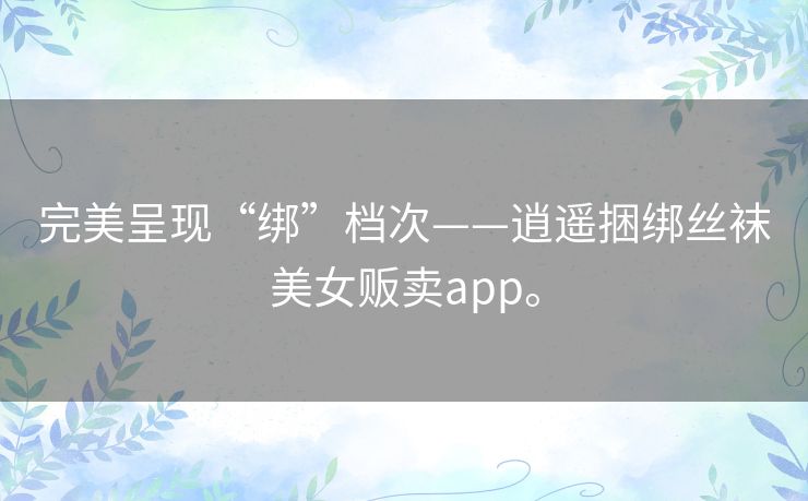 完美呈现“绑”档次——逍遥捆绑丝袜美女贩卖app。