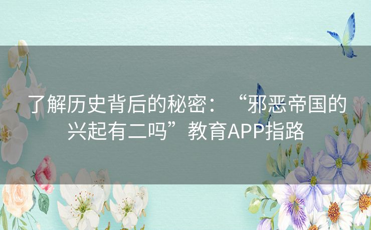 了解历史背后的秘密：“邪恶帝国的兴起有二吗”教育APP指路