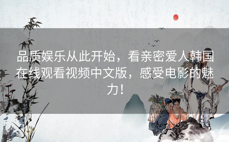 品质娱乐从此开始，看亲密爱人韩国在线观看视频中文版，感受电影的魅力！