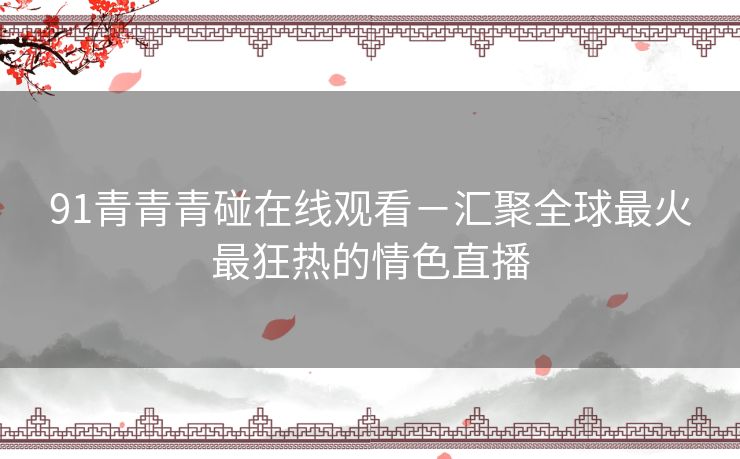 91青青青碰在线观看－汇聚全球最火最狂热的情色直播