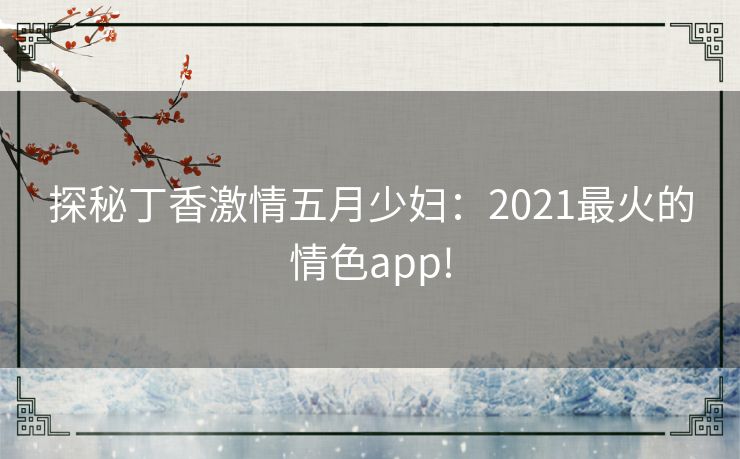 探秘丁香激情五月少妇：2021最火的情色app!