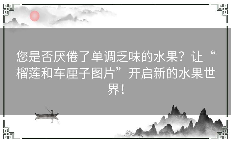 您是否厌倦了单调乏味的水果？让“榴莲和车厘子图片”开启新的水果世界！