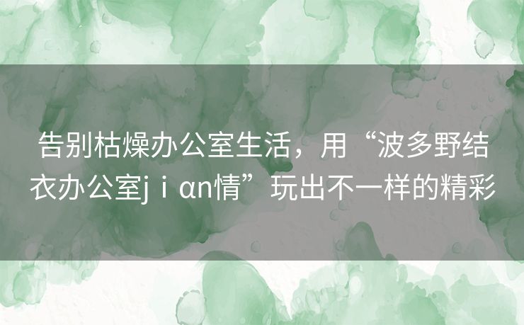 告别枯燥办公室生活，用“波多野结衣办公室jⅰαn情”玩出不一样的精彩