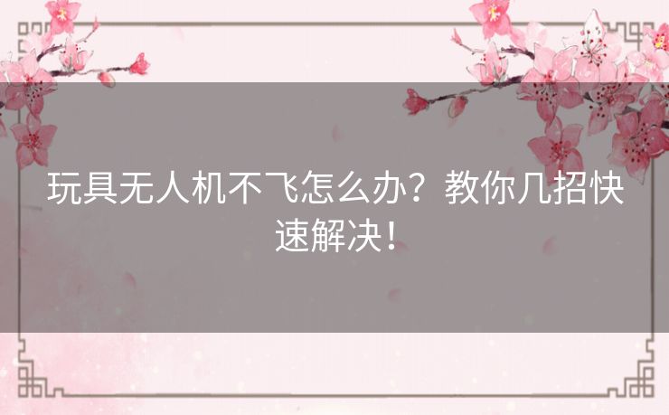 玩具无人机不飞怎么办？教你几招快速解决！