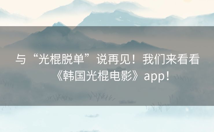 与“光棍脱单”说再见！我们来看看《韩国光棍电影》app！