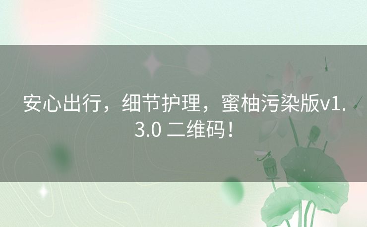 安心出行，细节护理，蜜柚污染版v1.3.0 二维码！