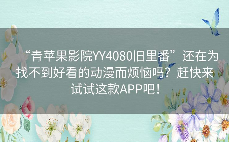 “青苹果影院YY4080旧里番”还在为找不到好看的动漫而烦恼吗？赶快来试试这款APP吧！