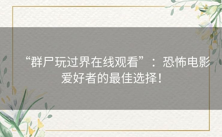 “群尸玩过界在线观看”：恐怖电影爱好者的最佳选择！