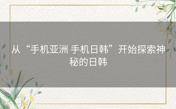 从“手机亚洲 手机日韩”开始探索神秘的日韩