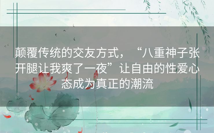 颠覆传统的交友方式，“八重神子张开腿让我爽了一夜”让自由的性爱心态成为真正的潮流