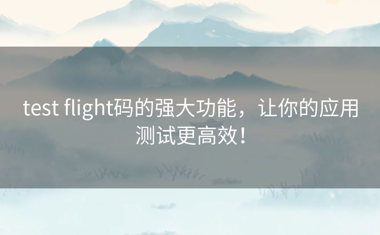 test flight码的强大功能，让你的应用测试更高效！