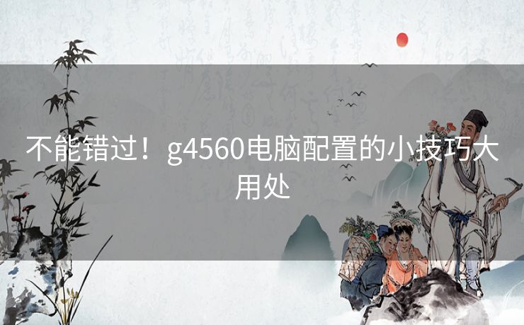 不能错过！g4560电脑配置的小技巧大用处