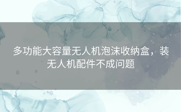 多功能大容量无人机泡沫收纳盒，装无人机配件不成问题