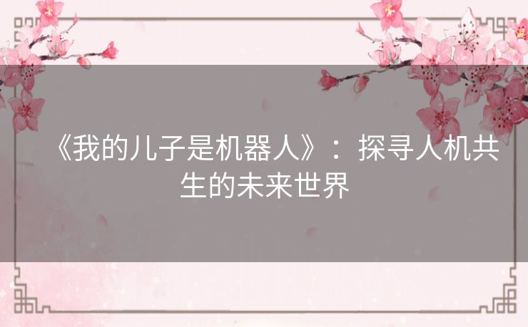 《我的儿子是机器人》：探寻人机共生的未来世界