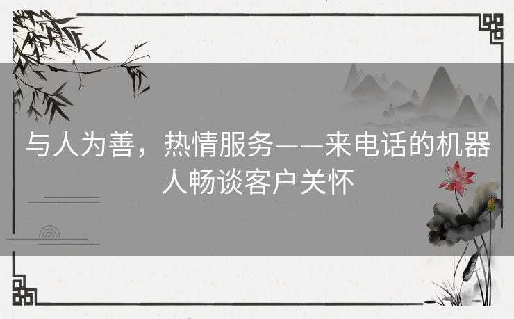 与人为善，热情服务——来电话的机器人畅谈客户关怀
