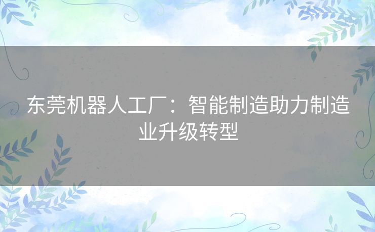 东莞机器人工厂：智能制造助力制造业升级转型