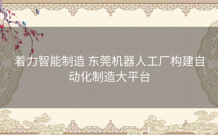 着力智能制造 东莞机器人工厂构建自动化制造大平台