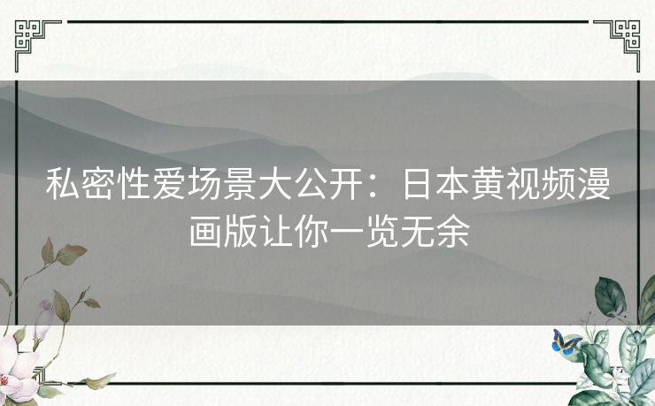 私密性爱场景大公开：日本黄视频漫画版让你一览无余